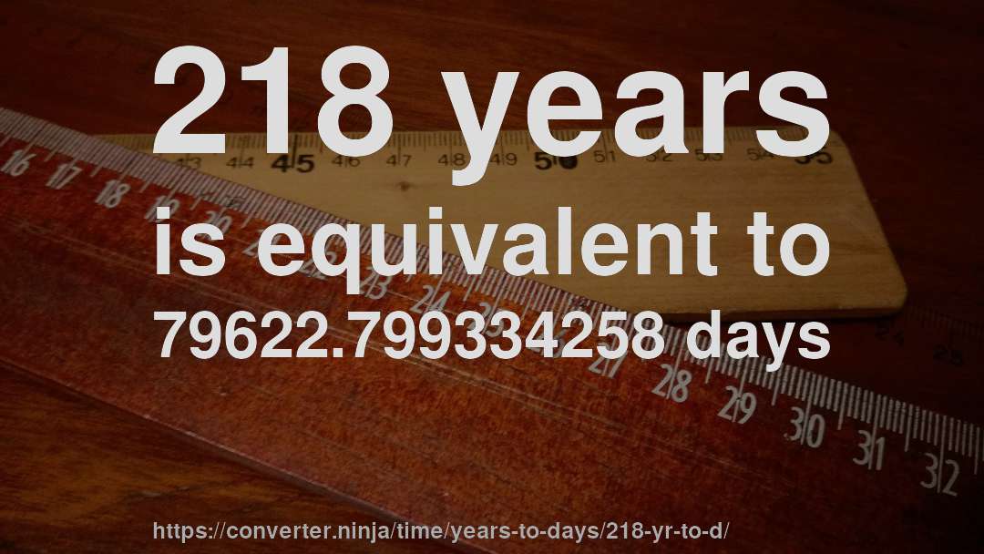 218 years is equivalent to 79622.799334258 days