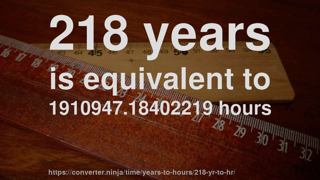 218 years is equivalent to 1910947.18402219 hours