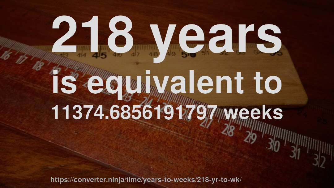 218 years is equivalent to 11374.6856191797 weeks