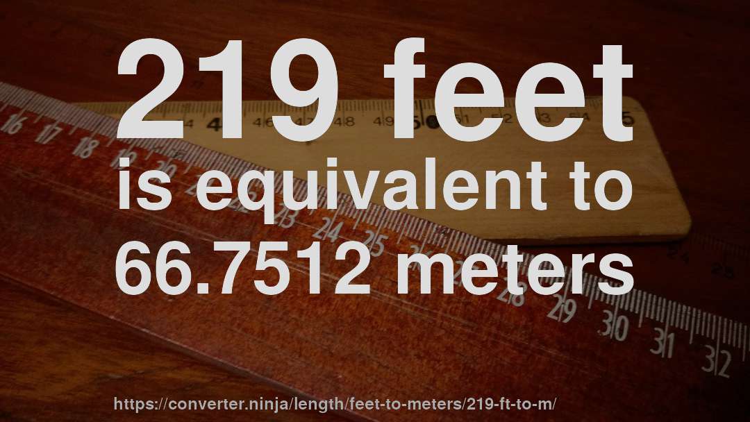 219 feet is equivalent to 66.7512 meters