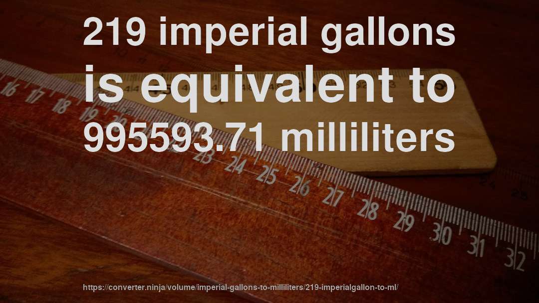 219 imperial gallons is equivalent to 995593.71 milliliters