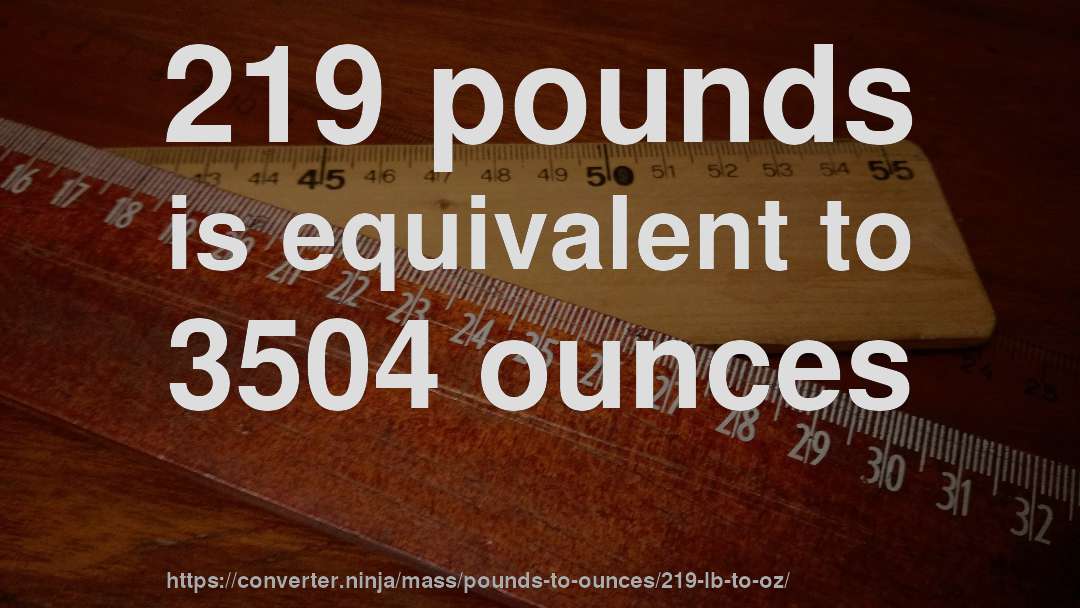 219 pounds is equivalent to 3504 ounces