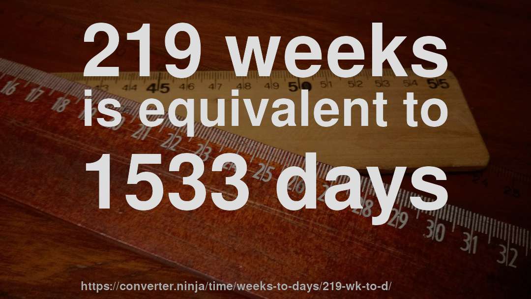 219 weeks is equivalent to 1533 days