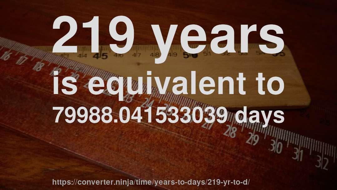 219 years is equivalent to 79988.041533039 days