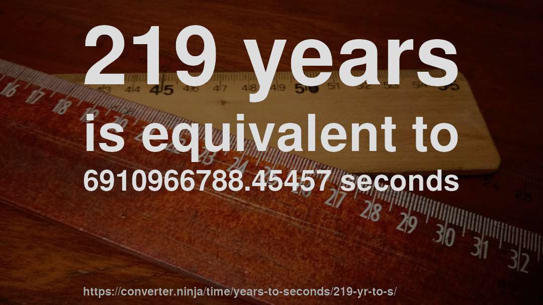 219 years is equivalent to 6910966788.45457 seconds