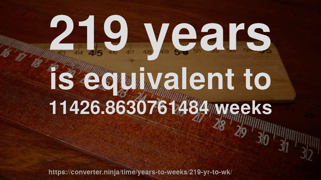219 years is equivalent to 11426.8630761484 weeks