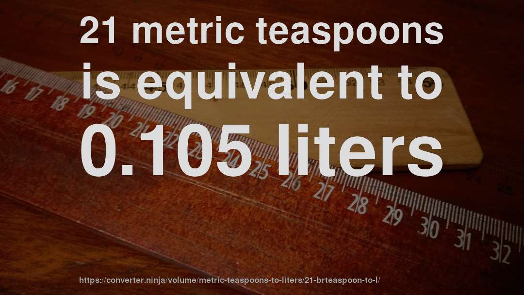 21 metric teaspoons is equivalent to 0.105 liters