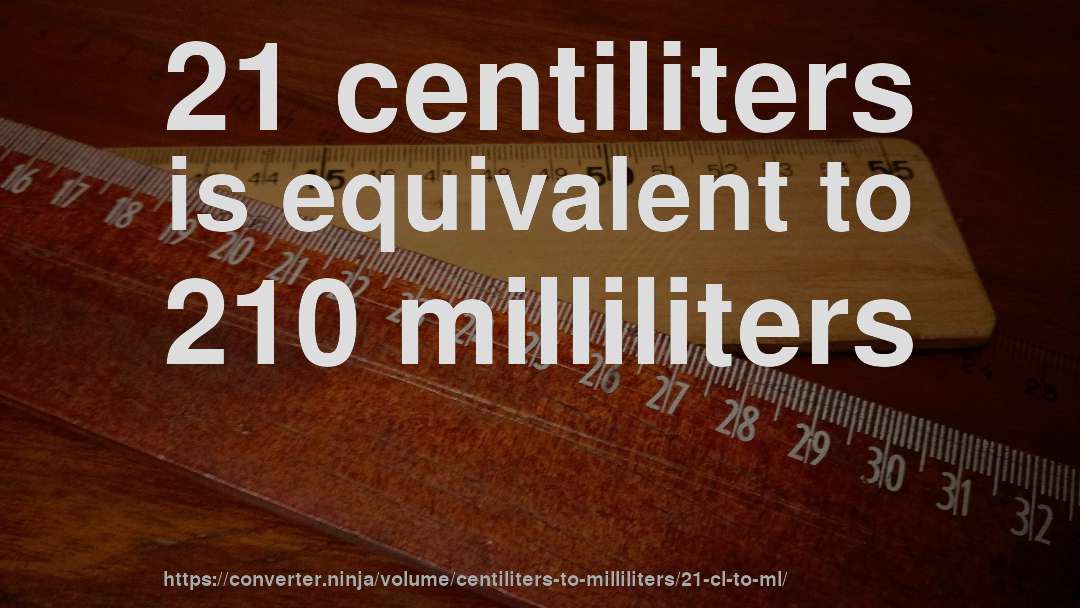 21 centiliters is equivalent to 210 milliliters