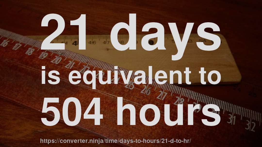 21 days is equivalent to 504 hours