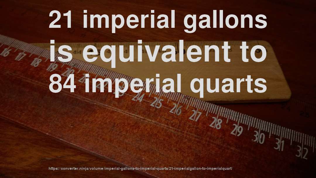 21 imperial gallons is equivalent to 84 imperial quarts