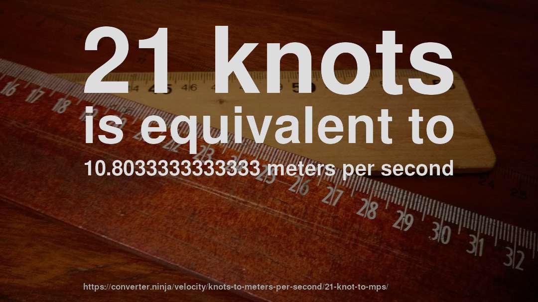 21 knots is equivalent to 10.8033333333333 meters per second