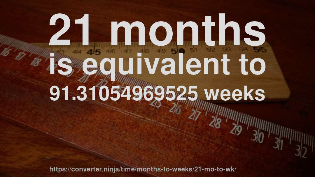 21 months is equivalent to 91.31054969525 weeks