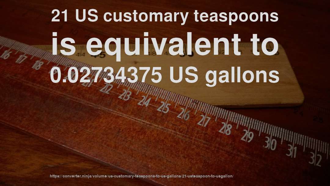 21 US customary teaspoons is equivalent to 0.02734375 US gallons