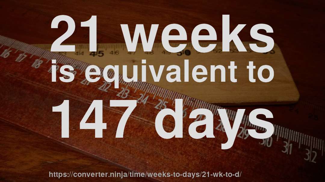 21 weeks is equivalent to 147 days