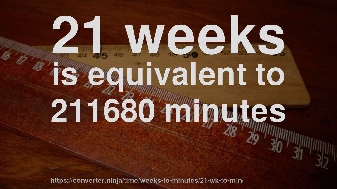 21 weeks is equivalent to 211680 minutes