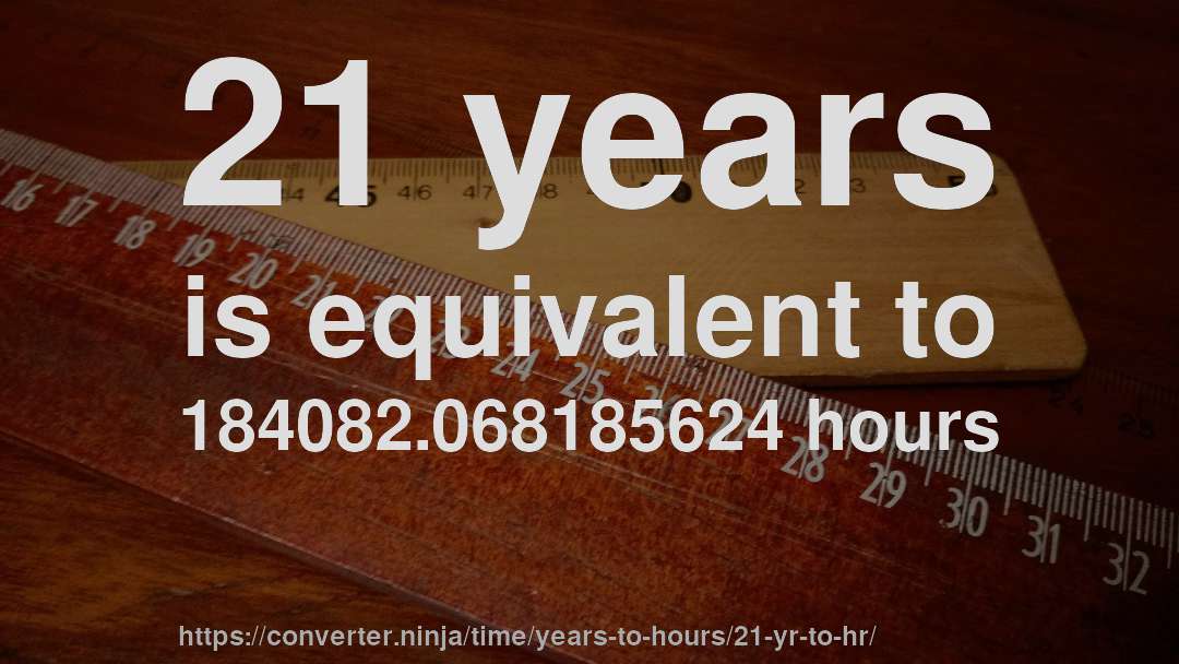 21 years is equivalent to 184082.068185624 hours