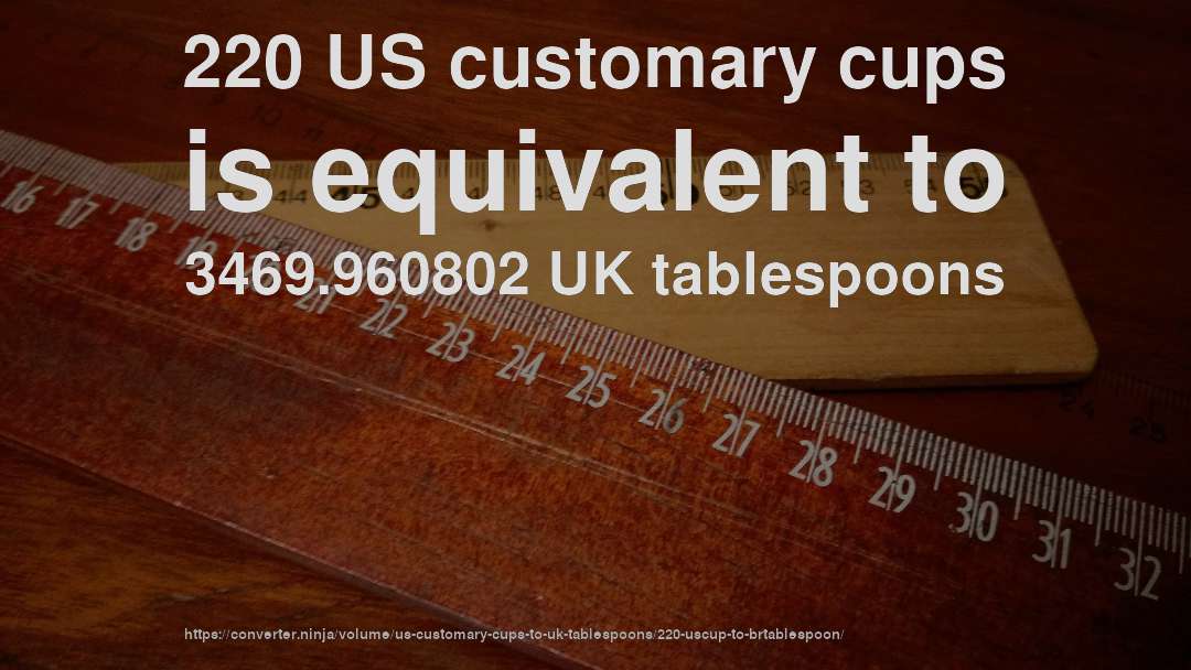 220 US customary cups is equivalent to 3469.960802 UK tablespoons