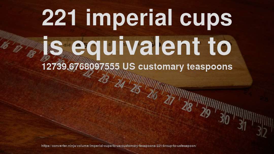 221 imperial cups is equivalent to 12739.6768097555 US customary teaspoons