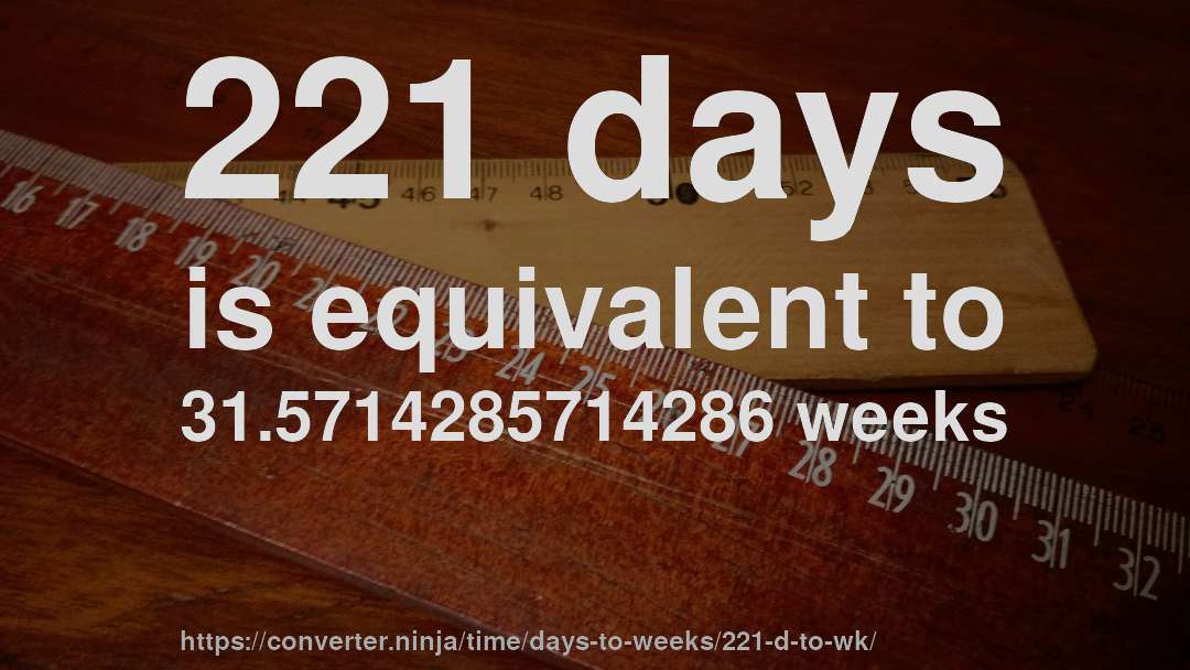 221 days is equivalent to 31.5714285714286 weeks