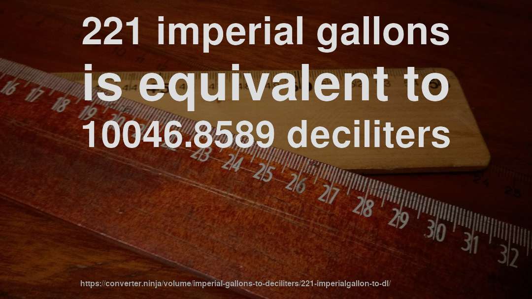 221 imperial gallons is equivalent to 10046.8589 deciliters