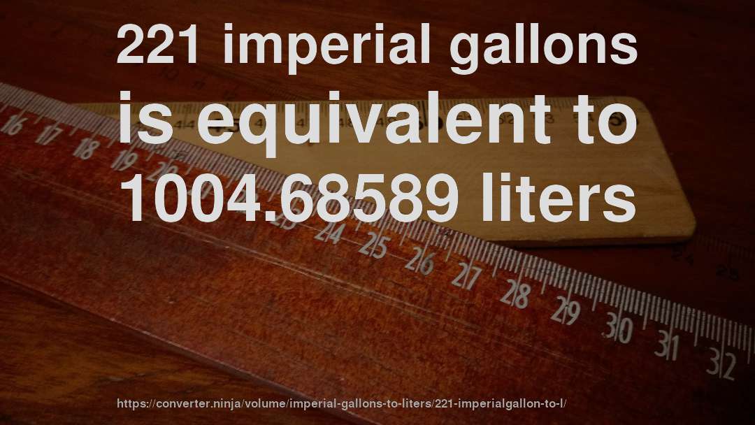 221 imperial gallons is equivalent to 1004.68589 liters