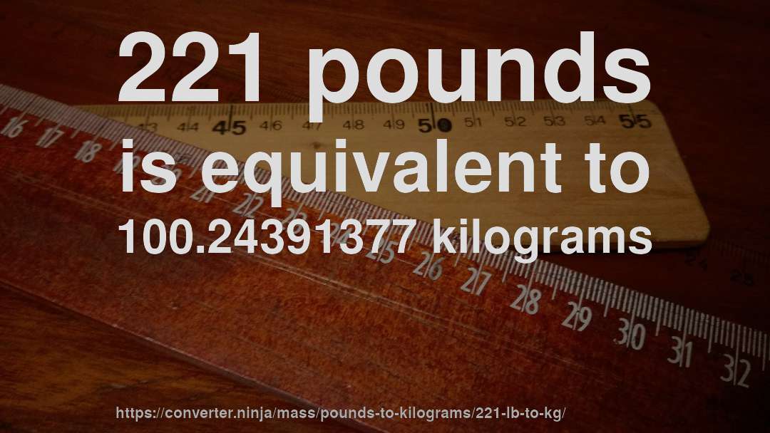 221 pounds is equivalent to 100.24391377 kilograms