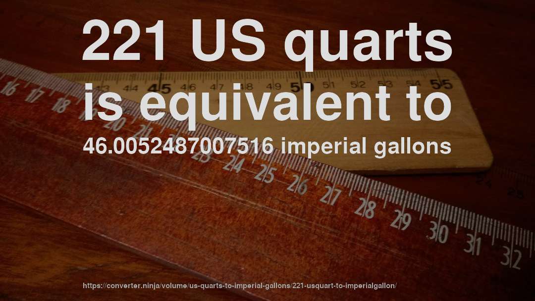 221 US quarts is equivalent to 46.0052487007516 imperial gallons