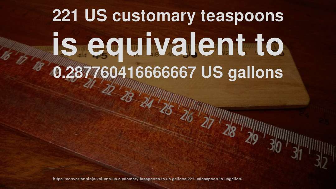 221 US customary teaspoons is equivalent to 0.287760416666667 US gallons
