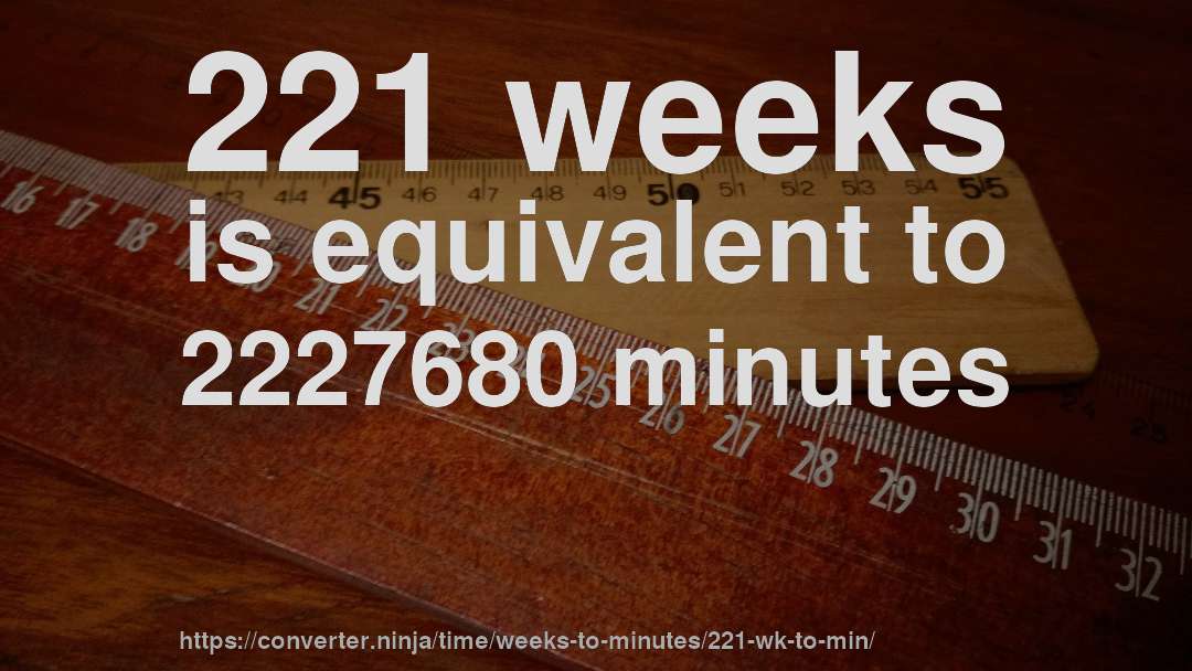221 weeks is equivalent to 2227680 minutes