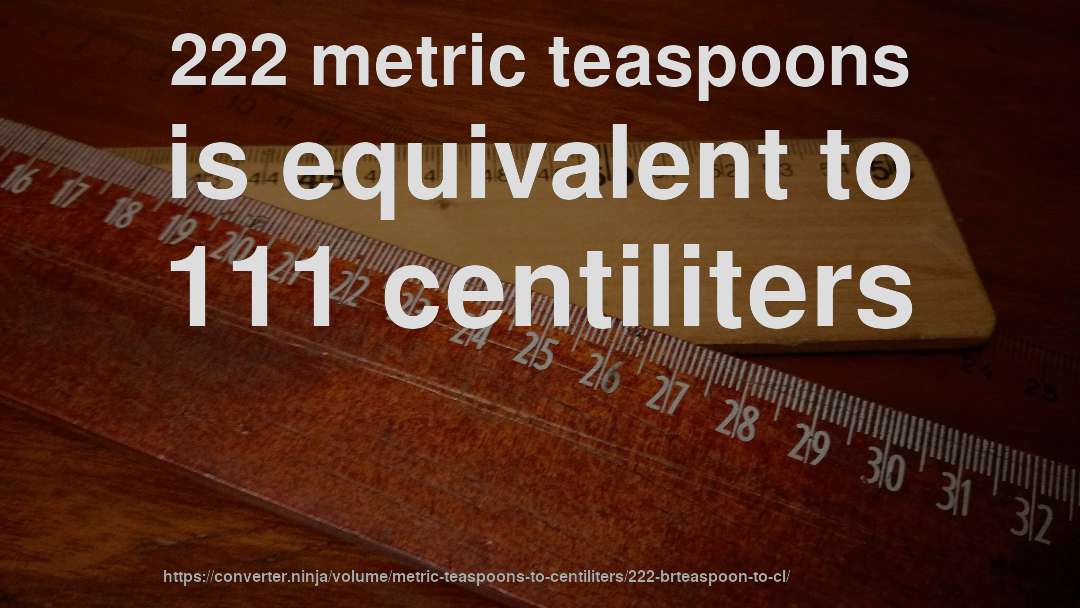 222 metric teaspoons is equivalent to 111 centiliters