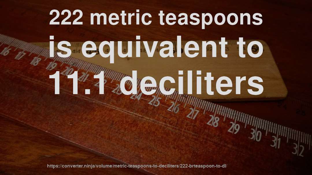 222 metric teaspoons is equivalent to 11.1 deciliters