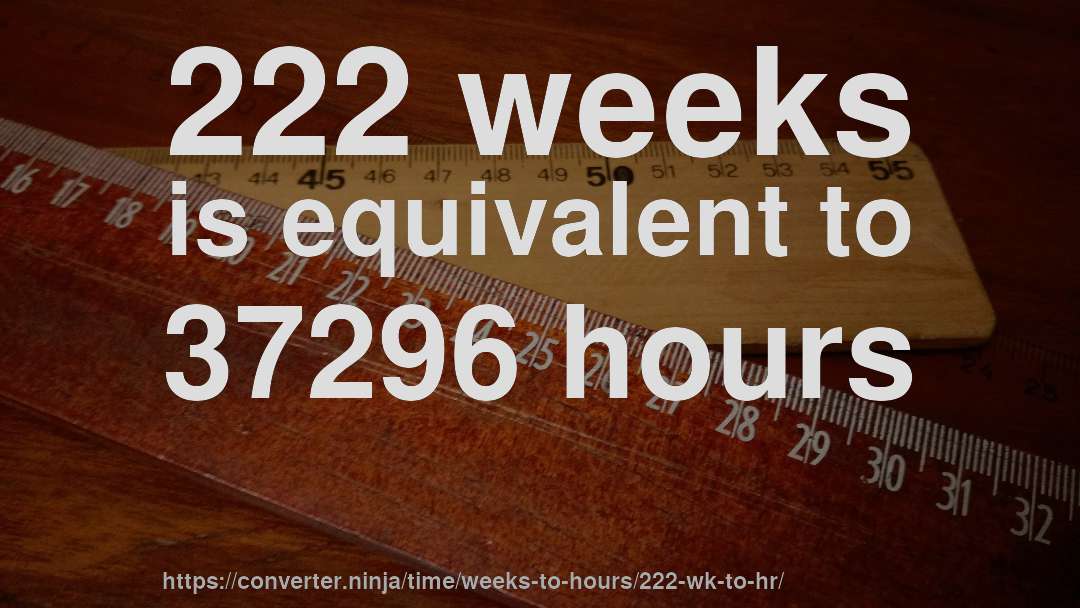 222 weeks is equivalent to 37296 hours