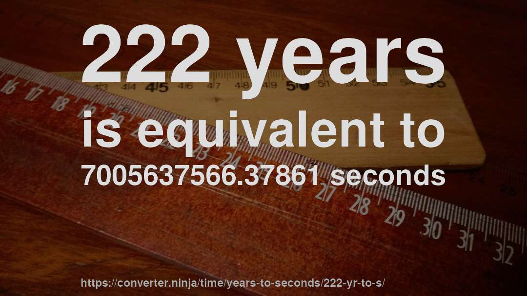 222 years is equivalent to 7005637566.37861 seconds