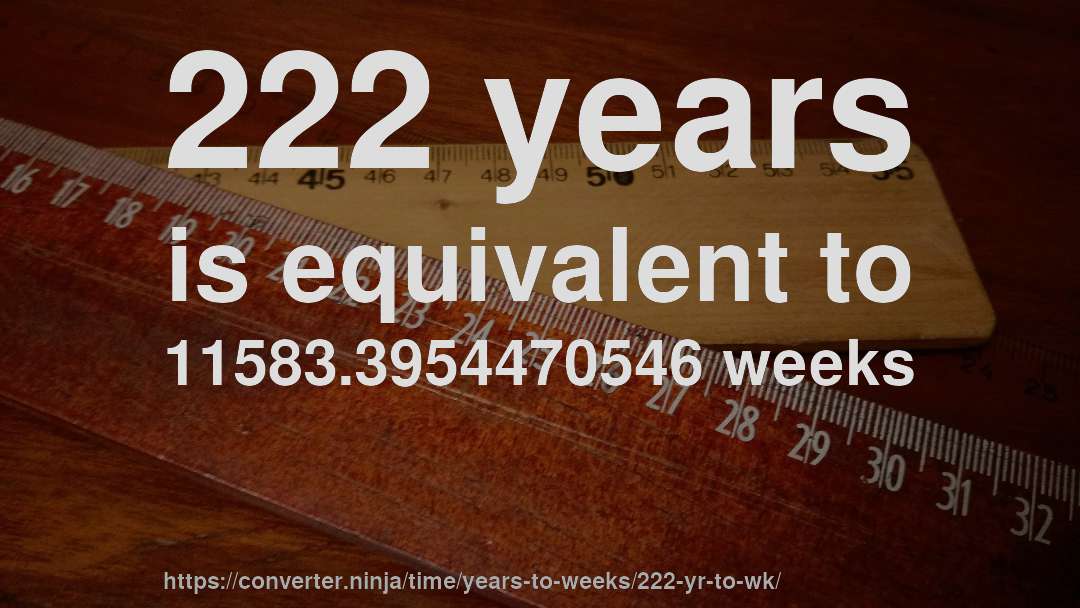 222 years is equivalent to 11583.3954470546 weeks
