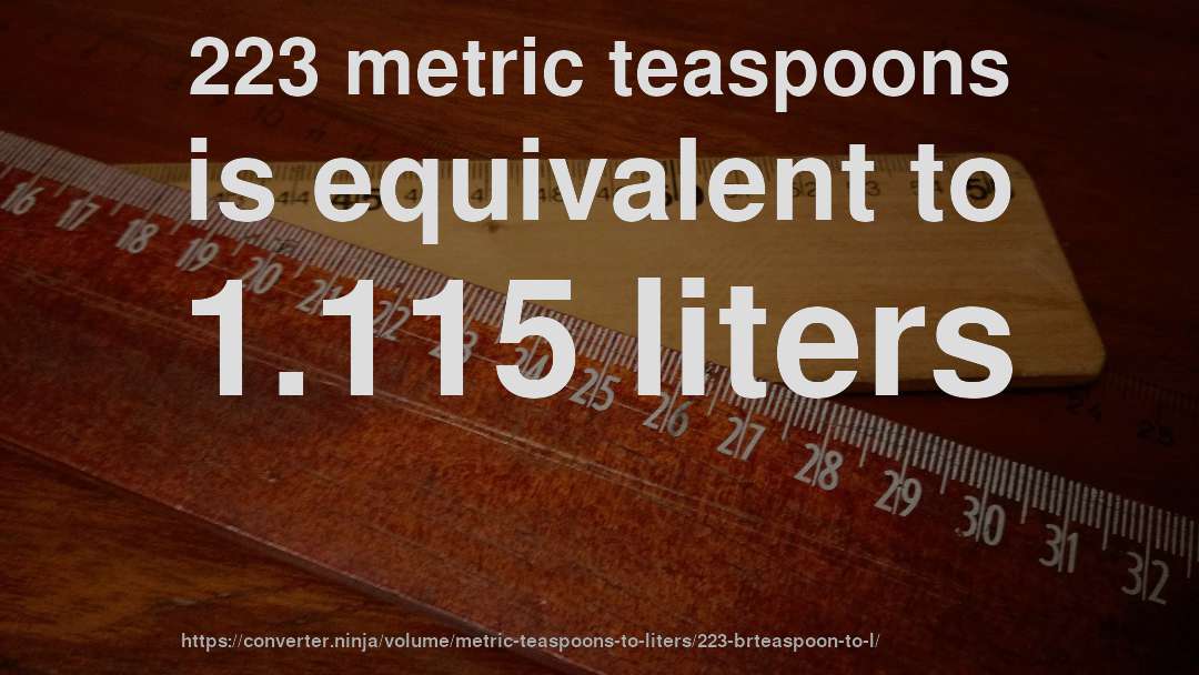 223 metric teaspoons is equivalent to 1.115 liters