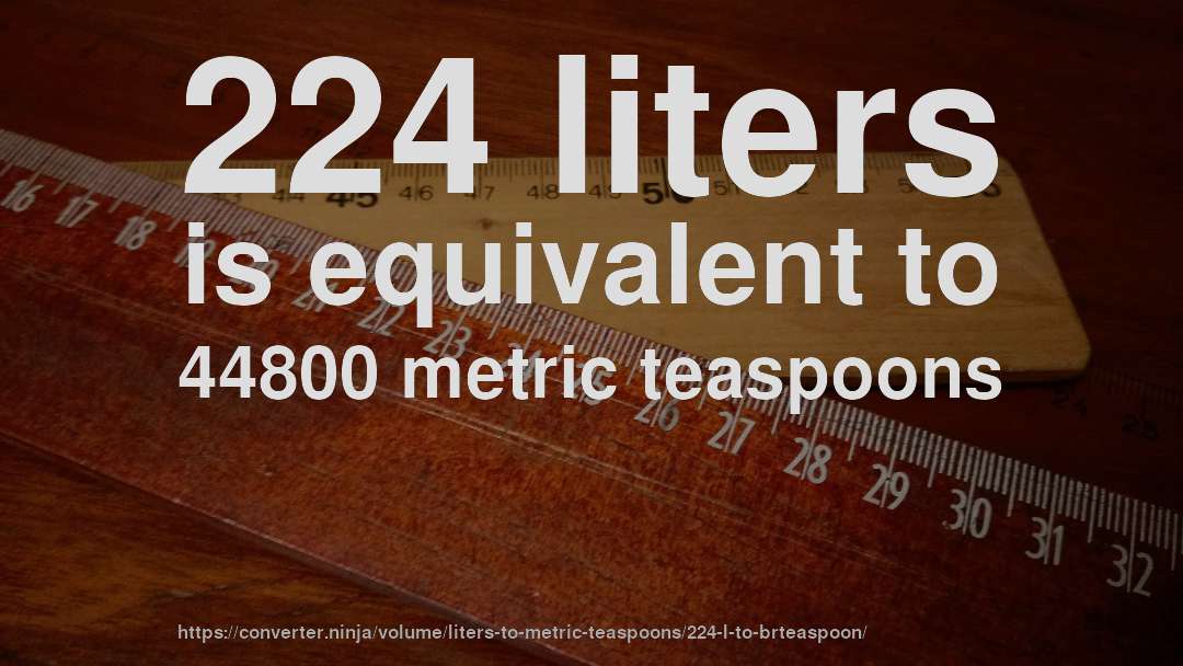 224 liters is equivalent to 44800 metric teaspoons