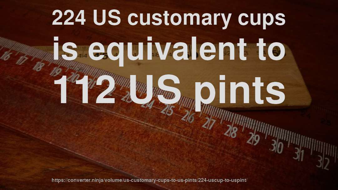 224 US customary cups is equivalent to 112 US pints