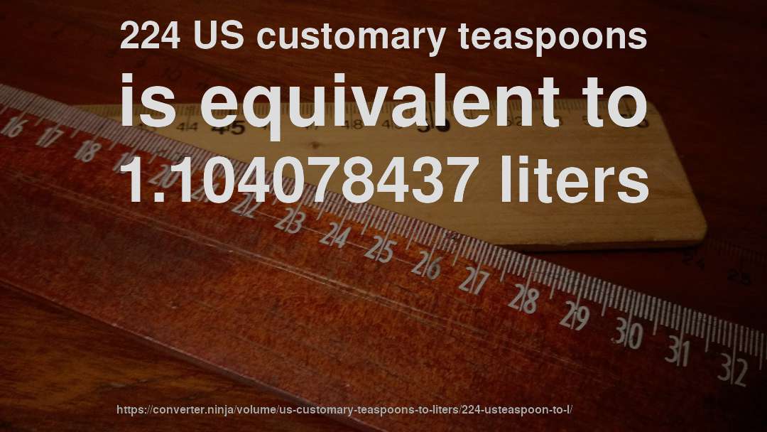 224 US customary teaspoons is equivalent to 1.104078437 liters