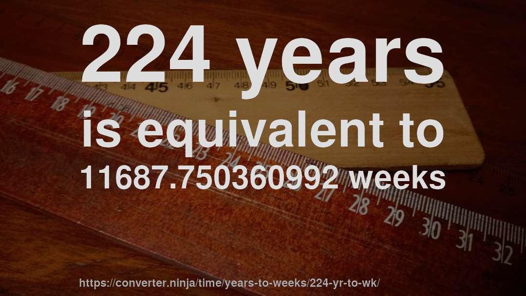 224 years is equivalent to 11687.750360992 weeks