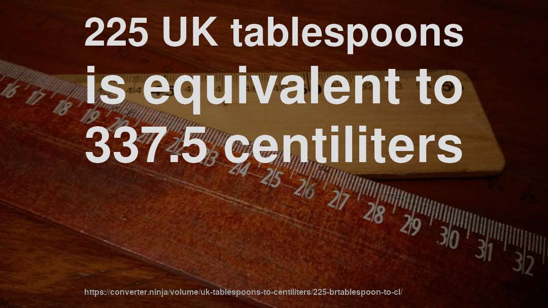 225 UK tablespoons is equivalent to 337.5 centiliters