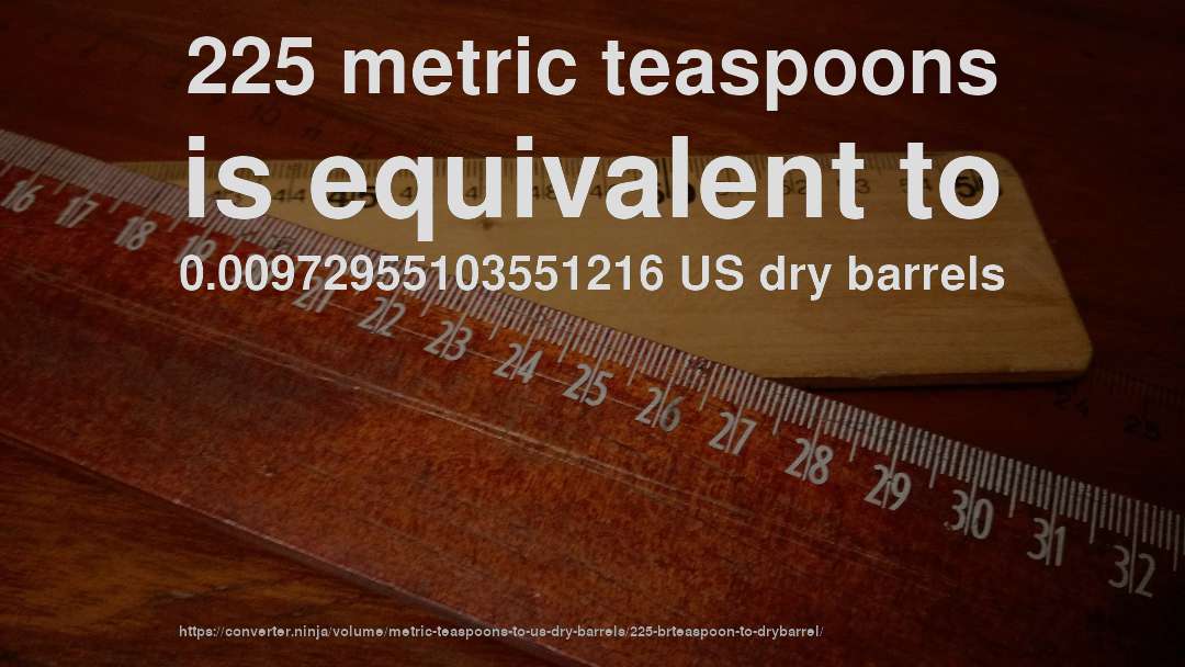 225 metric teaspoons is equivalent to 0.00972955103551216 US dry barrels