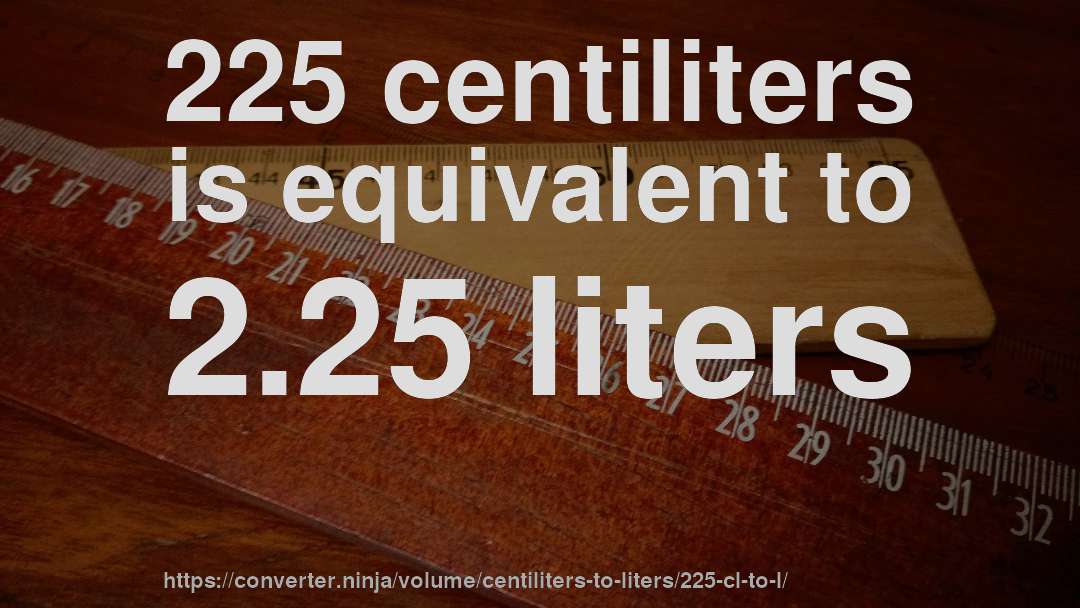225 centiliters is equivalent to 2.25 liters