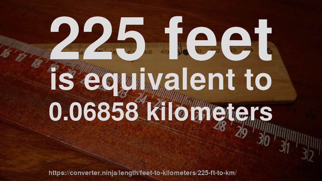 225 feet is equivalent to 0.06858 kilometers