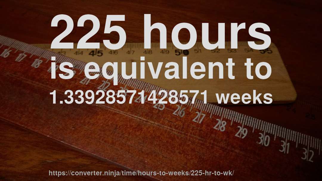 225 hours is equivalent to 1.33928571428571 weeks