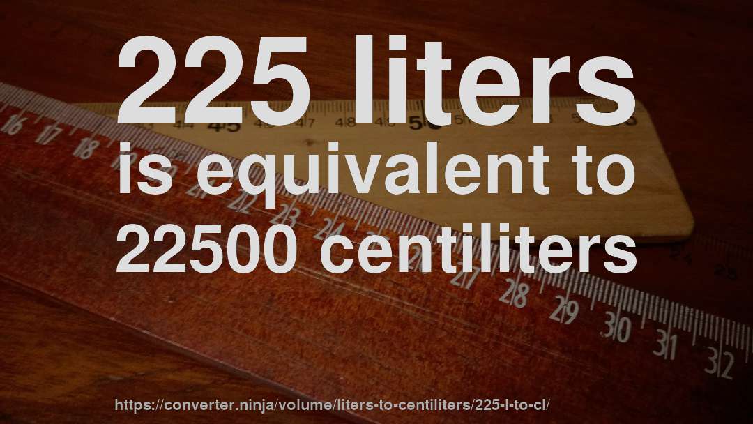 225 liters is equivalent to 22500 centiliters