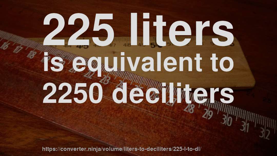 225 liters is equivalent to 2250 deciliters
