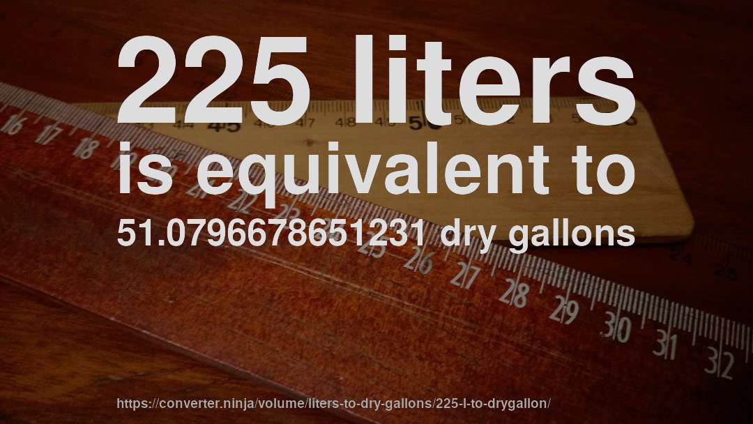 225 liters is equivalent to 51.0796678651231 dry gallons