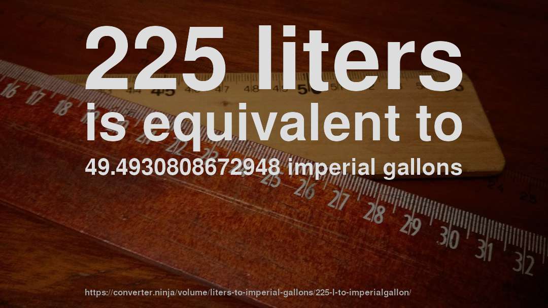 225 liters is equivalent to 49.4930808672948 imperial gallons