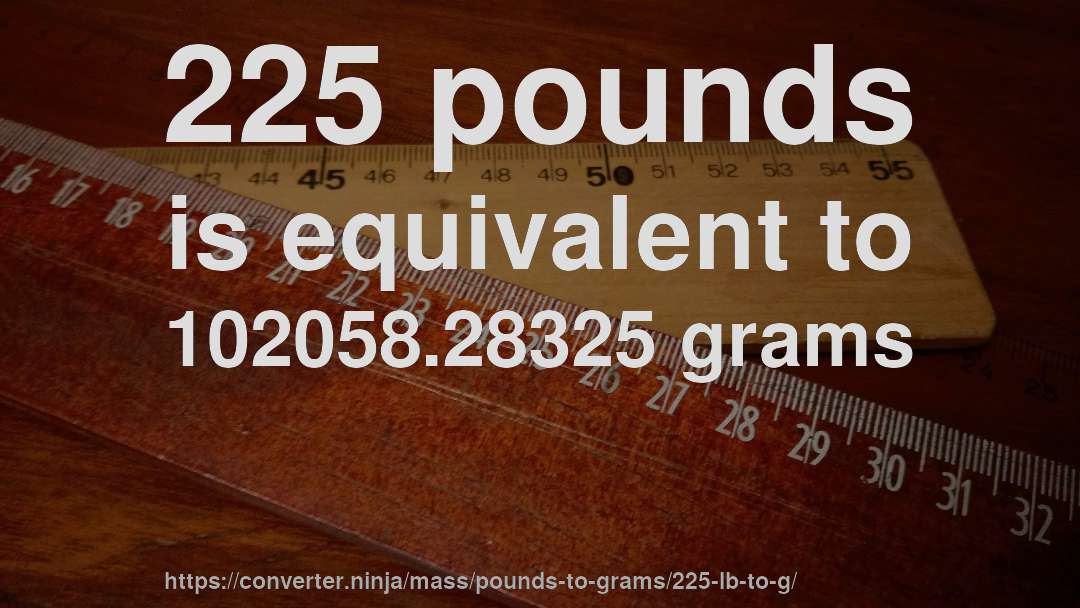 225 pounds is equivalent to 102058.28325 grams