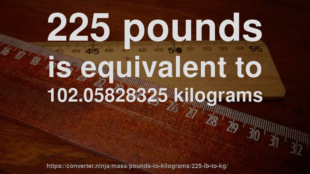 225 pounds is equivalent to 102.05828325 kilograms